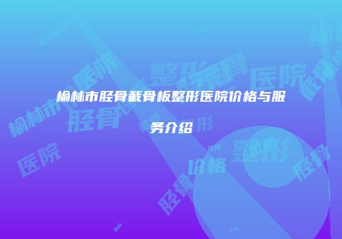 榆林市胫骨截骨板整形医院价格与服务介绍