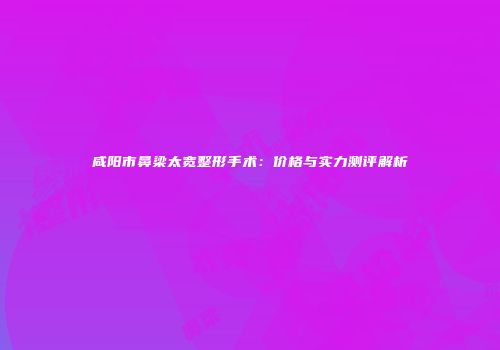 咸阳市鼻梁太宽整形手术：价格与实力测评解析