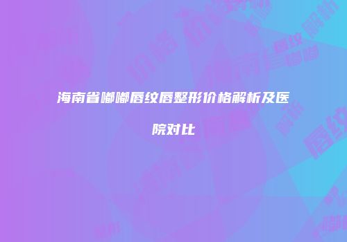 海南省嘟嘟唇纹唇整形价格解析及医院对比