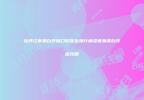 牡丹江市美白牙贴口腔医生排行榜及食物美白牙齿攻略