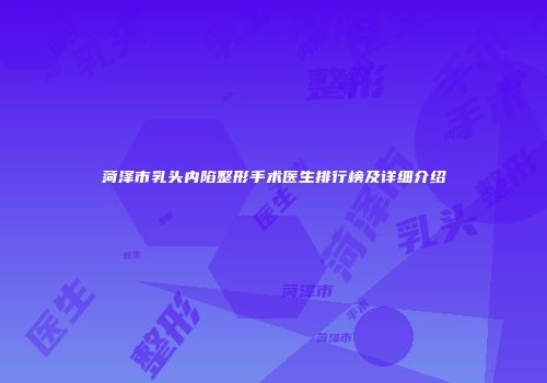 菏泽市乳头内陷整形手术医生排行榜及详细介绍