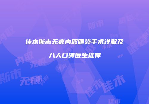 佳木斯市无痕内取眼袋手术详解及八大口碑医生推荐