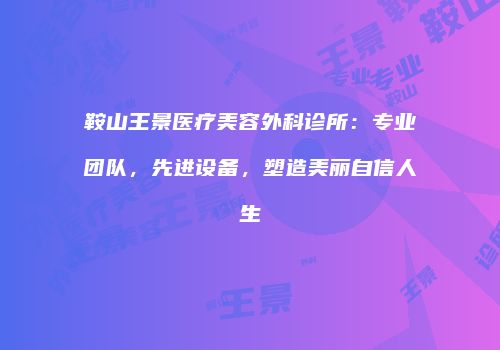 鞍山王景医疗美容外科诊所：专业团队，先进设备，塑造美丽自信人生
