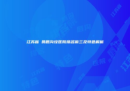 江苏省袪鼻唇沟纹医院排名前三及特色解析