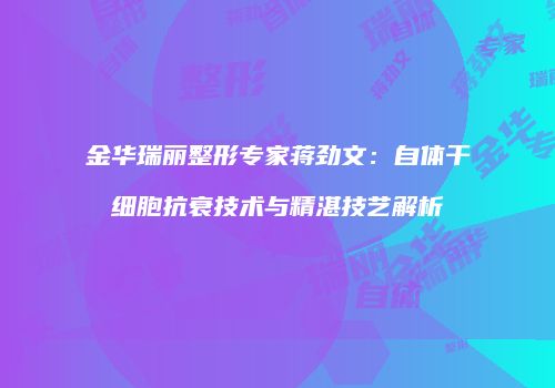 金华瑞丽整形专家蒋劲文：自体干细胞抗衰技术与精湛技艺解析