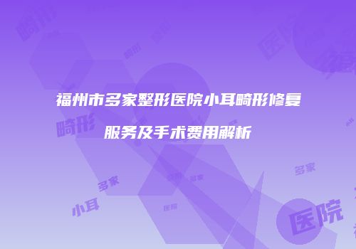 福州市多家整形医院小耳畸形修复服务及手术费用解析