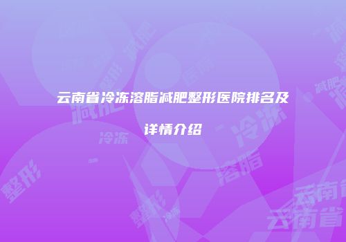 云南省冷冻溶脂减肥整形医院排名及详情介绍