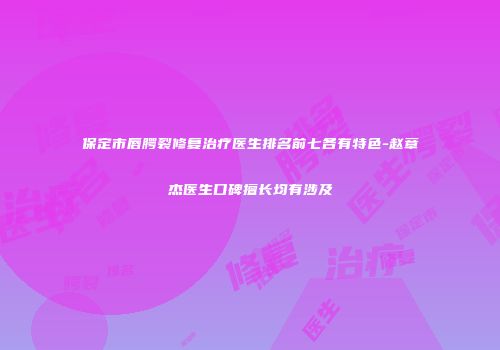 保定市唇腭裂修复治疗医生排名前七各有特色-赵章杰医生口碑擅长均有涉及