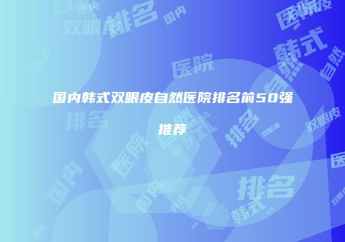 国内韩式双眼皮自然医院排名前50强推荐