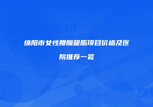 绵阳市女性腰腹吸脂项目价格及医院推荐一览