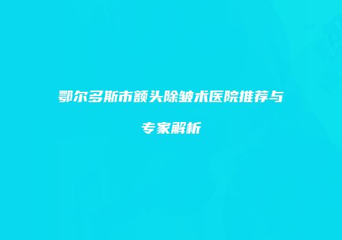 鄂尔多斯市额头除皱术医院推荐与专家解析