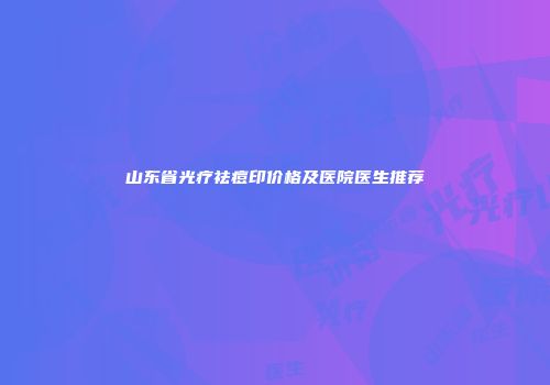 山东省光疗祛痘印价格及医院医生推荐