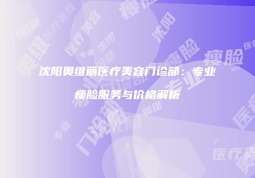 沈阳奥维丽医疗美容门诊部：专业瘦脸服务与价格解析