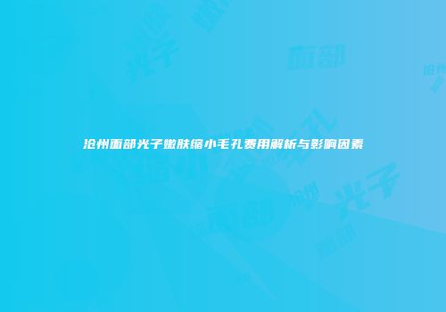 沧州面部光子嫩肤缩小毛孔费用解析与影响因素