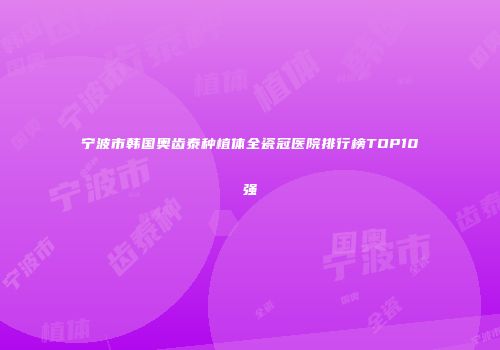 宁波市韩国奥齿泰种植体全瓷冠医院排行榜TOP10强