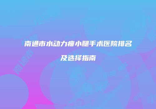 南通市水动力瘦小腿手术医院排名及选择指南