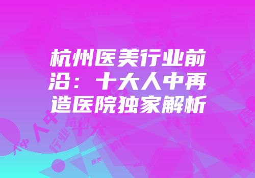 杭州医美行业前沿：十大人中再造医院独家解析