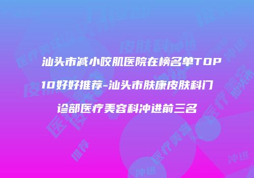 汕头市减小咬肌医院在榜名单TOP10好好推荐-汕头市肤康皮肤科门诊部医疗美容科冲进前三名