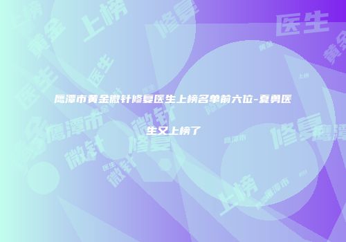 鹰潭市黄金微针修复医生上榜名单前六位-夏勇医生又上榜了
