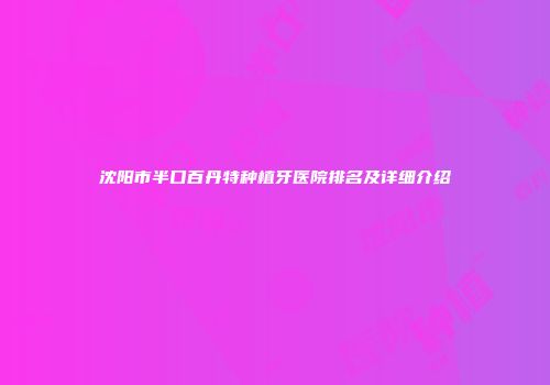 沈阳市半口百丹特种植牙医院排名及详细介绍