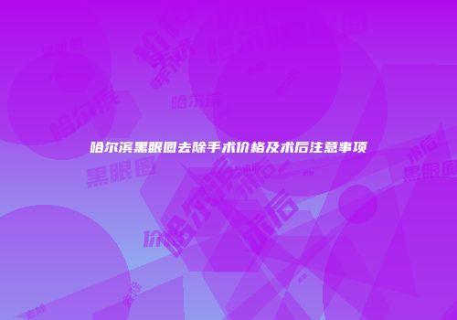 哈尔滨黑眼圈去除手术价格及术后注意事项