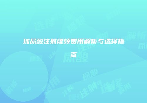 玻尿酸注射隆颏费用解析与选择指南
