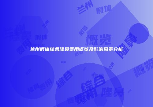 兰州假体综合隆鼻费用概览及影响因素分析
