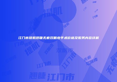 江门市提肌翘睫无痕双眼皮手术价格及服务内容详解