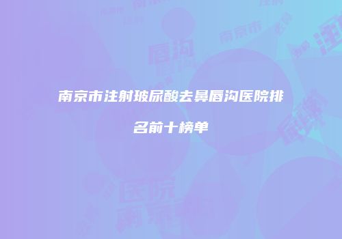 南京市注射玻尿酸去鼻唇沟医院排名前十榜单