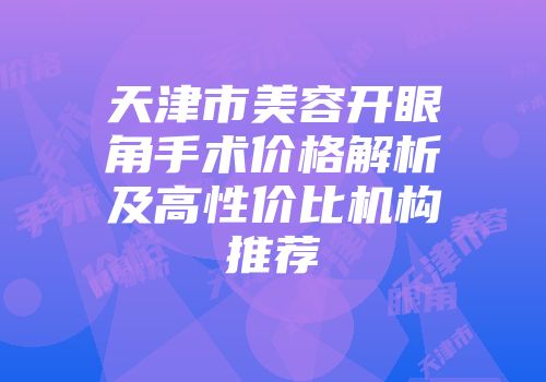 天津市美容开眼角手术价格解析及高性价比机构推荐