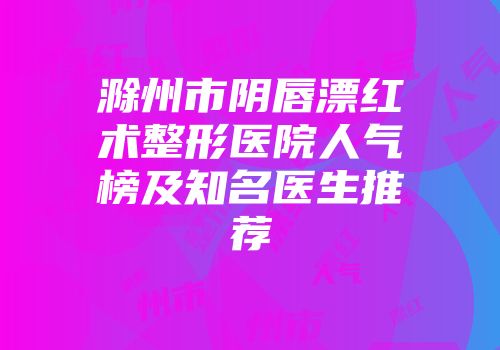 滁州市阴唇漂红术整形医院人气榜及知名医生推荐