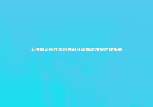 上海慕正医疗美容外科牙周翻瓣术后护理指南