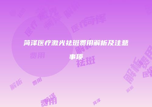 菏泽医疗激光祛斑费用解析及注意事项