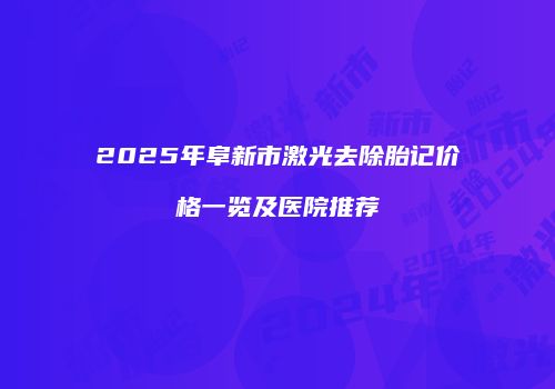 2025年阜新市激光去除胎记价格一览及医院推荐