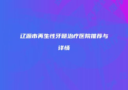 辽源市再生性牙髓治疗医院推荐与详情