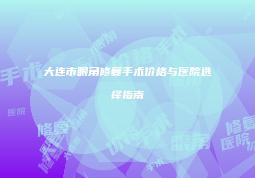 大连市眼角修复手术价格与医院选择指南
