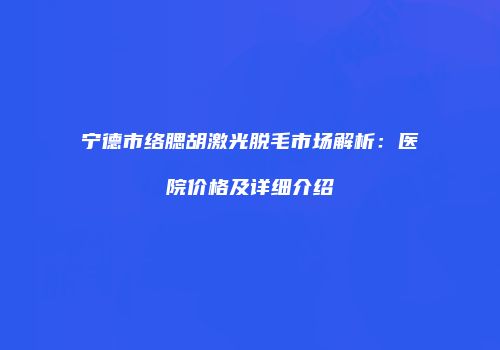 宁德市络腮胡激光脱毛市场解析：医院价格及详细介绍
