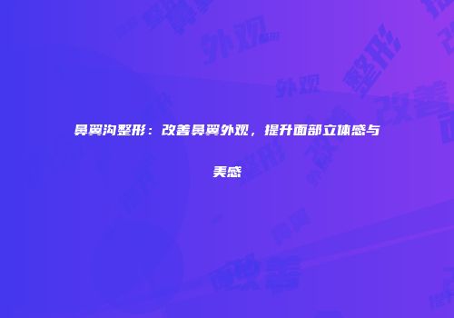 鼻翼沟整形：改善鼻翼外观，提升面部立体感与美感