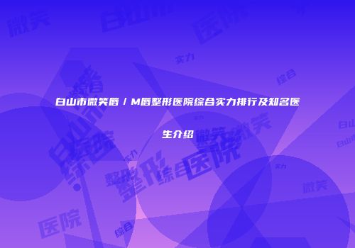 白山市微笑唇／M唇整形医院综合实力排行及知名医生介绍