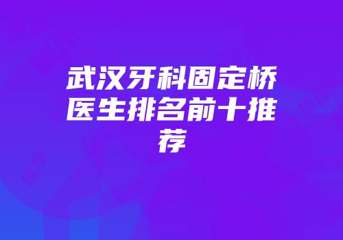 武汉牙科固定桥医生排名前十推荐