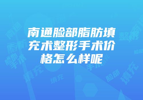 南通脸部脂肪填充术整形手术价格怎么样呢