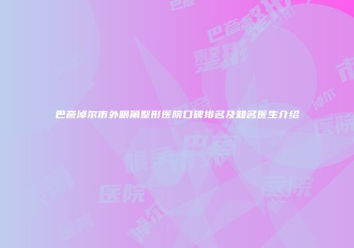 巴彦淖尔市外眼角整形医院口碑排名及知名医生介绍