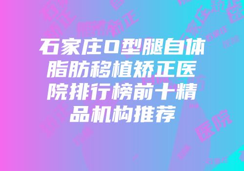 石家庄O型腿自体脂肪移植矫正医院排行榜前十精品机构推荐