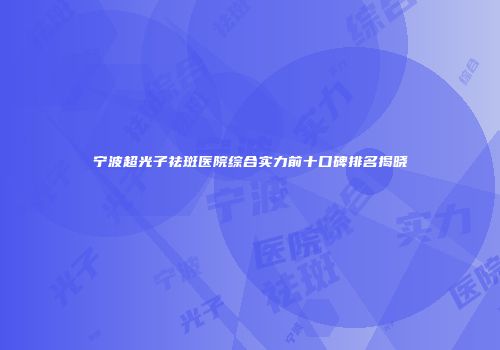宁波超光子祛斑医院综合实力前十口碑排名揭晓
