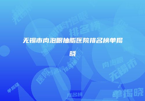 无锡市肉泡眼抽脂医院排名榜单揭晓