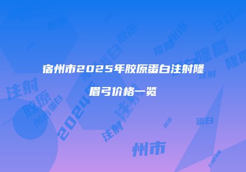 宿州市2025年胶原蛋白注射隆眉弓价格一览