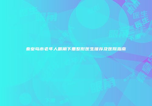 秦皇岛市老年人眼角下垂整形医生推荐及医院指南