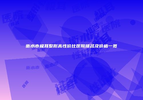 衡水市极耳整形高性价比医院排名及价格一览