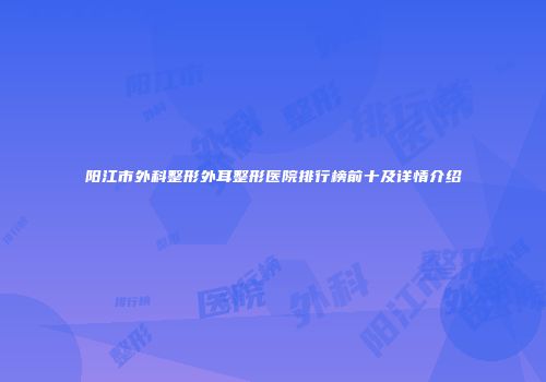 阳江市外科整形外耳整形医院排行榜前十及详情介绍