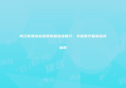 内江市清洁祛痘医院排名及简介：专业医疗机构选择指南